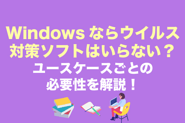 Windowsならウイルス対策ソフトはいらない？ユースケースごとの必要性を解説！