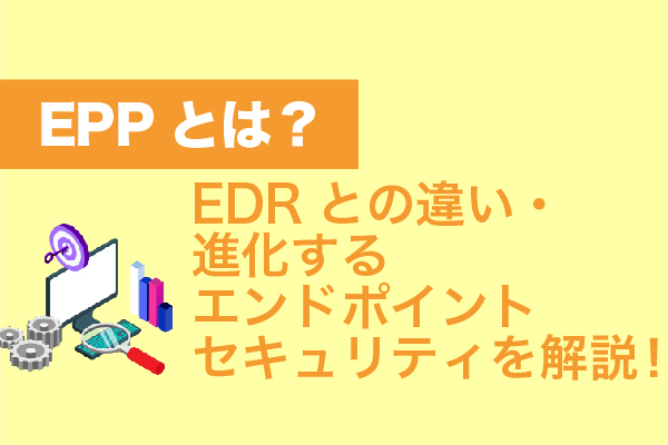 EPPとは？EDRとの違い・進化するエンドポイントセキュリティを解説！